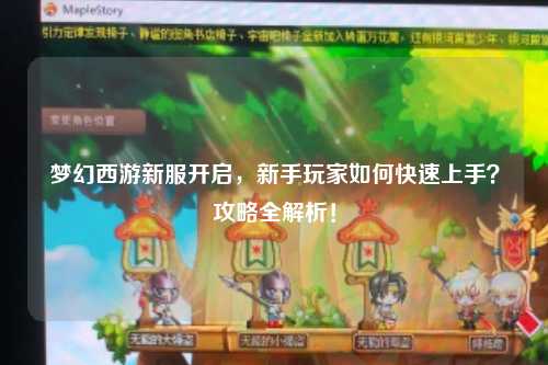 梦幻西游新服开启，新手玩家如何快速上手？攻略全解析！